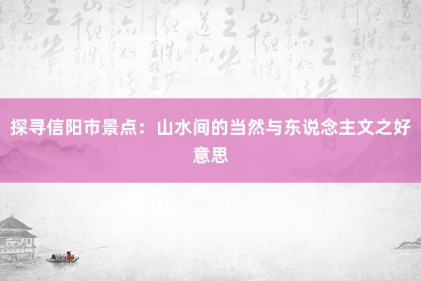 探寻信阳市景点：山水间的当然与东说念主文之好意思