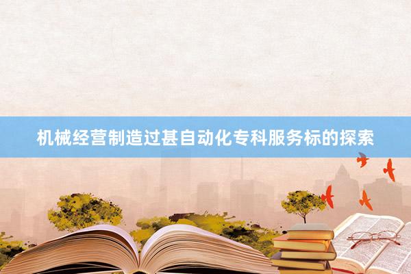 机械经营制造过甚自动化专科服务标的探索