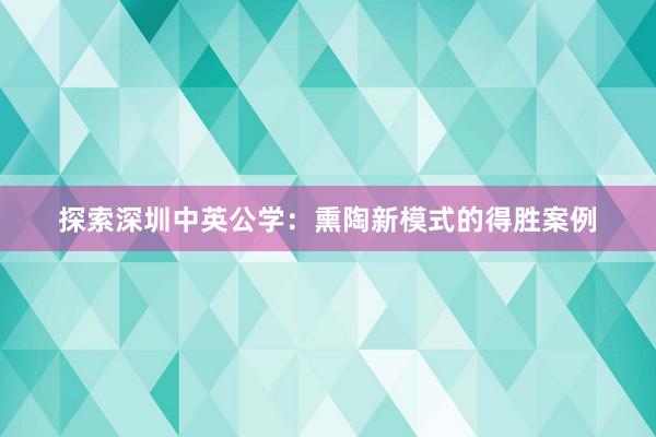 探索深圳中英公学：熏陶新模式的得胜案例