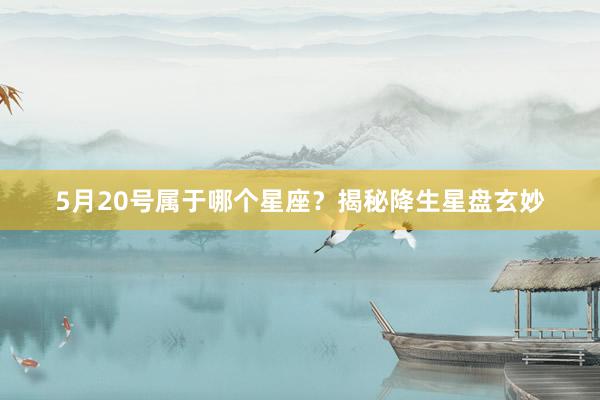 5月20号属于哪个星座？揭秘降生星盘玄妙