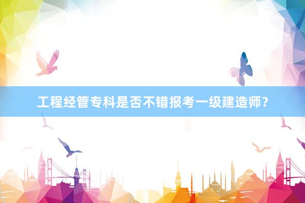 工程经管专科是否不错报考一级建造师？