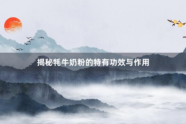 揭秘牦牛奶粉的特有功效与作用