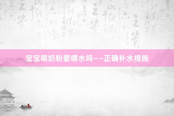 宝宝喝奶粉要喂水吗——正确补水措施