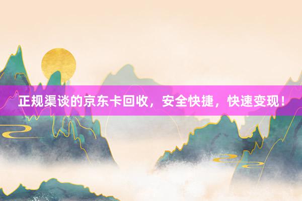 正规渠谈的京东卡回收，安全快捷，快速变现！