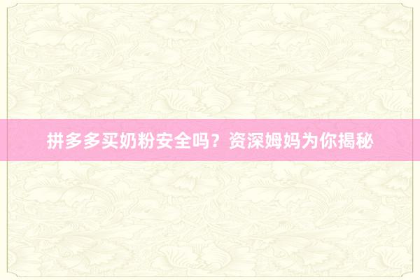 拼多多买奶粉安全吗？资深姆妈为你揭秘